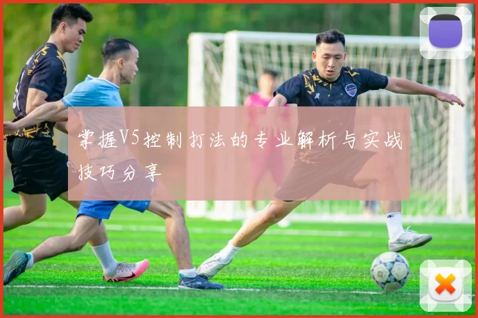 掌握V5控制打法的专业解析与实战技巧分享
