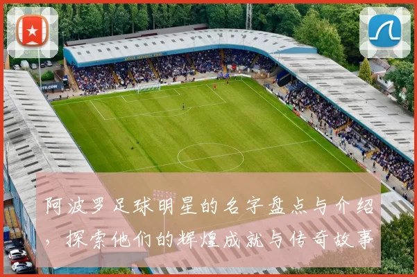 阿波罗足球明星的名字盘点与介绍，探索他们的辉煌成就与传奇故事