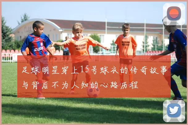 足球明星穿上15号球衣的传奇故事与背后不为人知的心路历程
