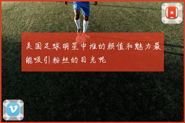 美国足球明星中谁的颜值和魅力最能吸引粉丝的目光呢