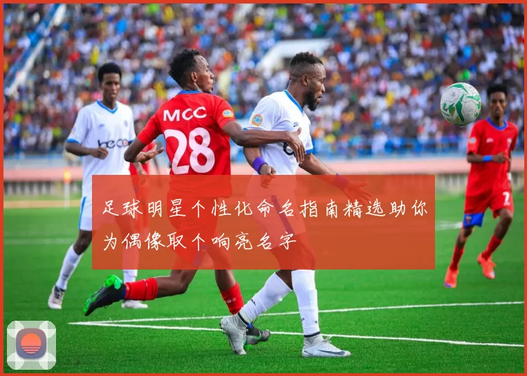 足球明星个性化命名指南精选助你为偶像取个响亮名字