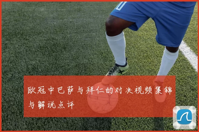 欧冠中巴萨与拜仁的对决视频集锦与解说点评