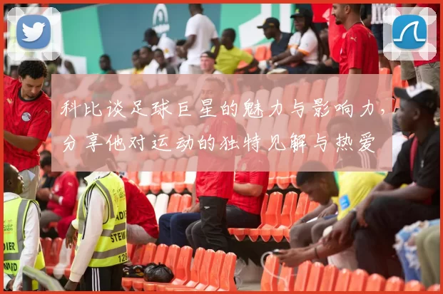 科比谈足球巨星的魅力与影响力，分享他对运动的独特见解与热爱