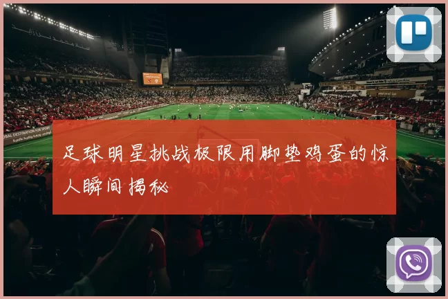 足球明星挑战极限用脚垫鸡蛋的惊人瞬间揭秘