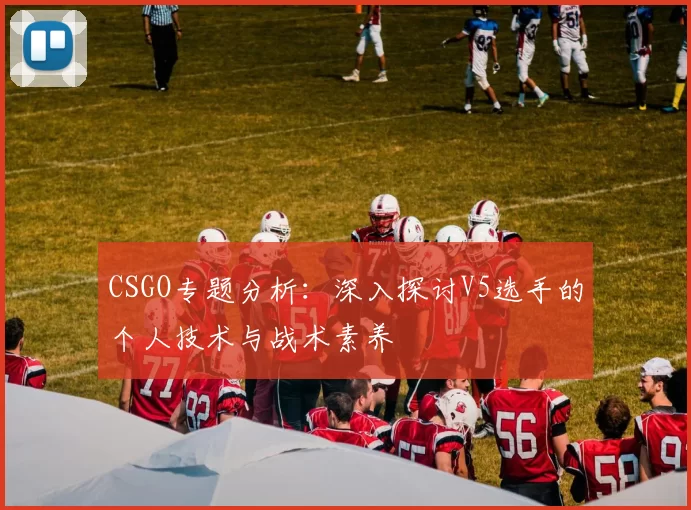 CSGO专题分析：深入探讨V5选手的个人技术与战术素养