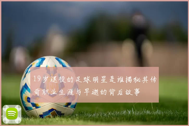 19岁退役的足球明星是谁揭秘其传奇职业生涯与早逝的背后故事