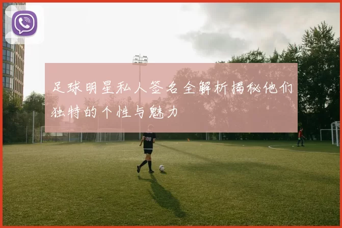 足球明星私人签名全解析揭秘他们独特的个性与魅力
