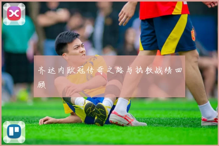 齐达内欧冠传奇之路与执教战绩回顾