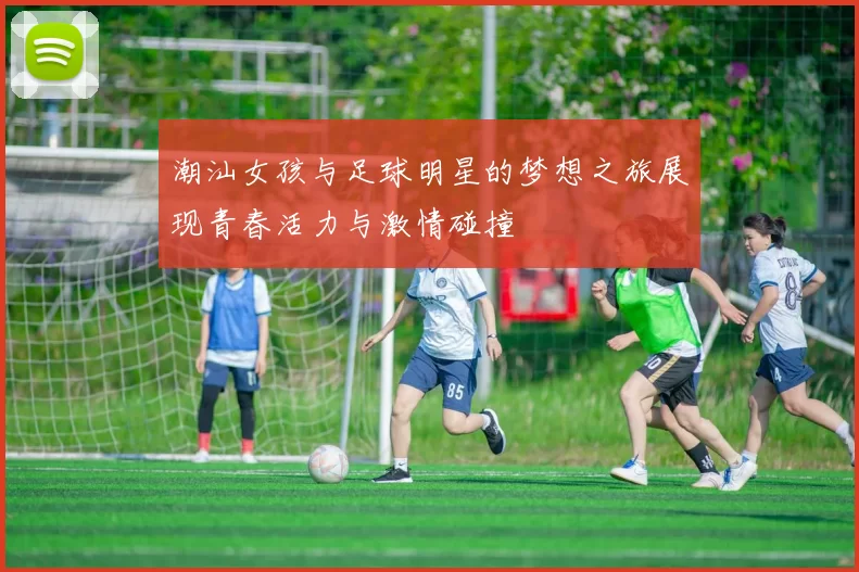 潮汕女孩与足球明星的梦想之旅展现青春活力与激情碰撞