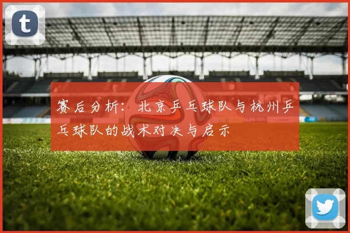 赛后分析：北京乒乓球队与杭州乒乓球队的战术对决与启示