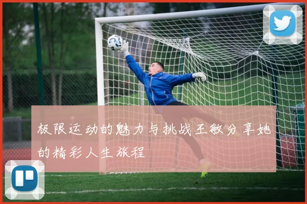 极限运动的魅力与挑战王敏分享她的精彩人生旅程