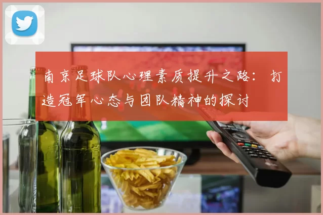 南京足球队心理素质提升之路：打造冠军心态与团队精神的探讨