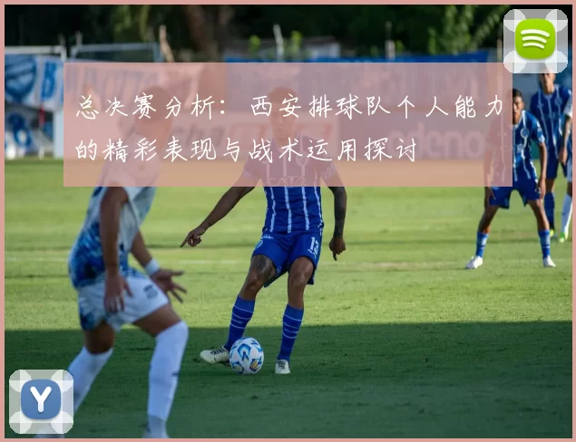 总决赛分析：西安排球队个人能力的精彩表现与战术运用探讨