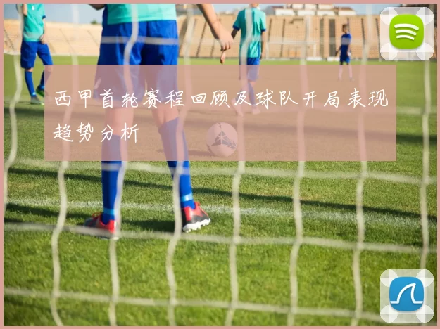 西甲首轮赛程回顾及球队开局表现趋势分析