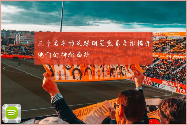 三个名字的足球明星究竟是谁揭开他们的神秘面纱