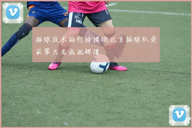 排球技术排行榜揭晓北京排球队荣获第九名成就辉煌