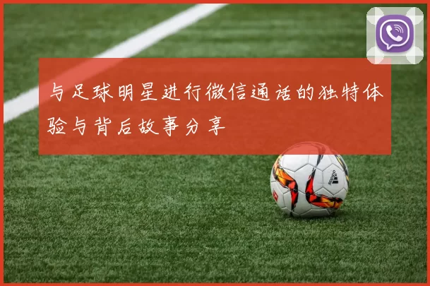 与足球明星进行微信通话的独特体验与背后故事分享