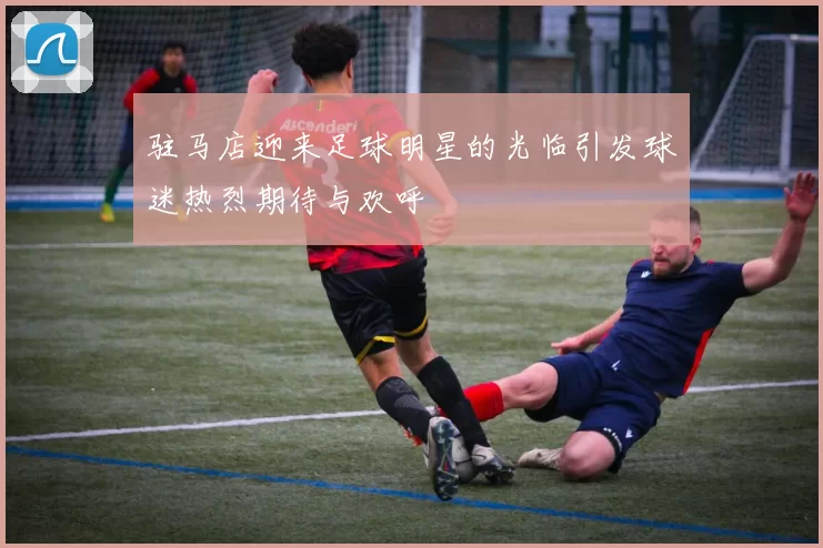 驻马店迎来足球明星的光临引发球迷热烈期待与欢呼