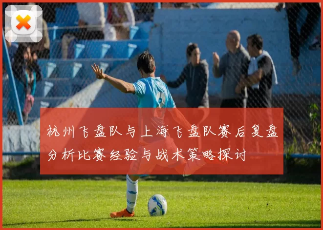 杭州飞盘队与上海飞盘队赛后复盘分析比赛经验与战术策略探讨