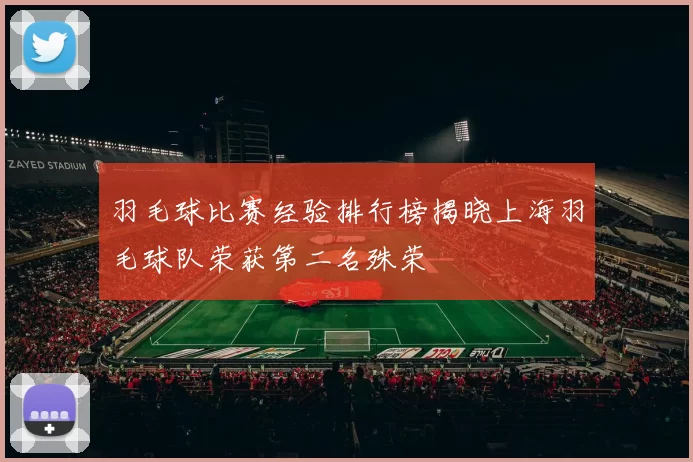 羽毛球比赛经验排行榜揭晓上海羽毛球队荣获第二名殊荣