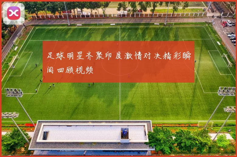足球明星齐聚印度激情对决精彩瞬间回顾视频