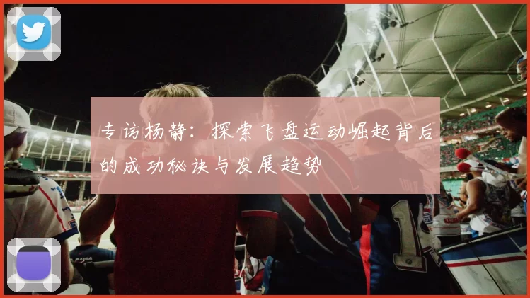 专访杨静：探索飞盘运动崛起背后的成功秘诀与发展趋势