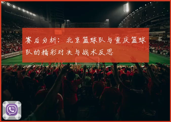 赛后分析：北京篮球队与重庆篮球队的精彩对决与战术反思