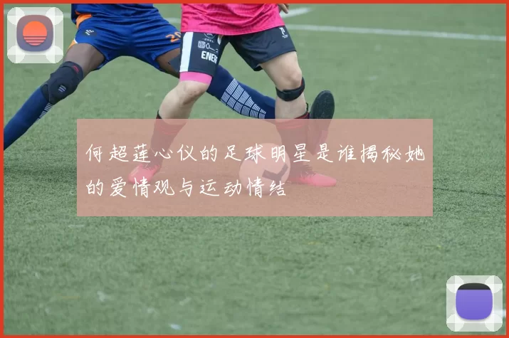 何超莲心仪的足球明星是谁揭秘她的爱情观与运动情结