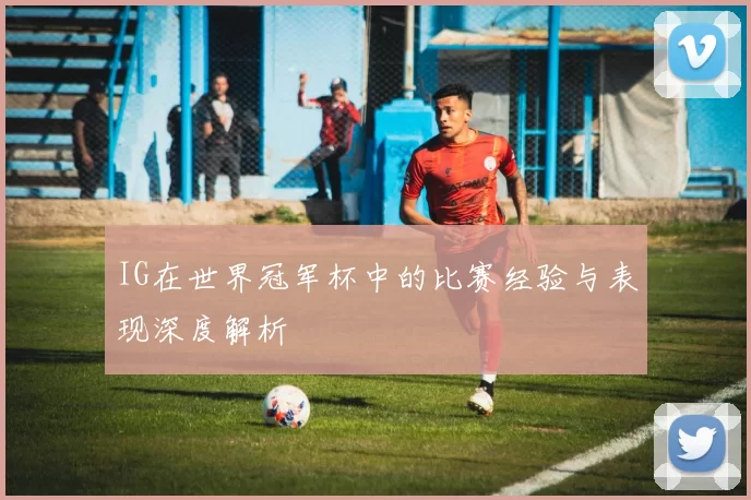IG在世界冠军杯中的比赛经验与表现深度解析