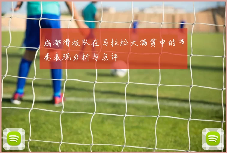 成都滑板队在马拉松大满贯中的节奏表现分析与点评