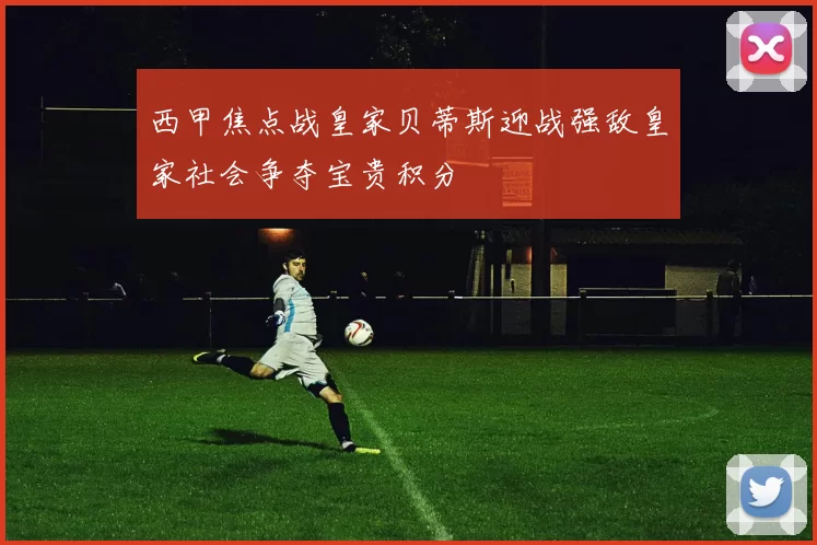 西甲焦点战皇家贝蒂斯迎战强敌皇家社会争夺宝贵积分