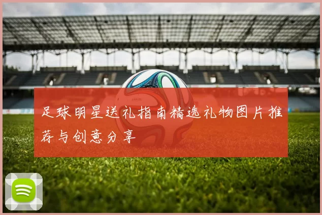 足球明星送礼指南精选礼物图片推荐与创意分享
