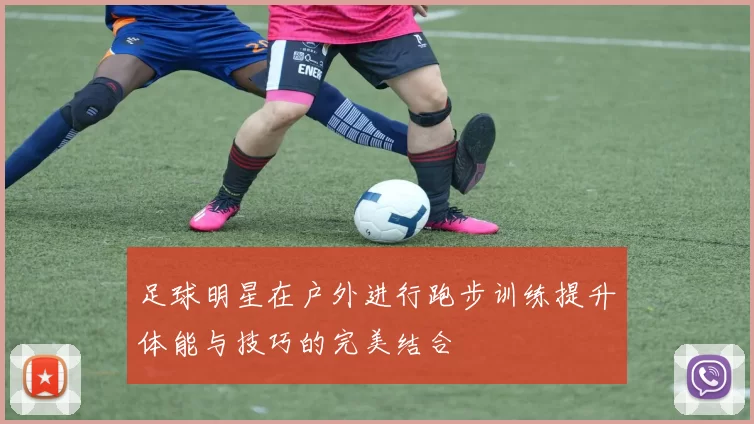 足球明星在户外进行跑步训练提升体能与技巧的完美结合