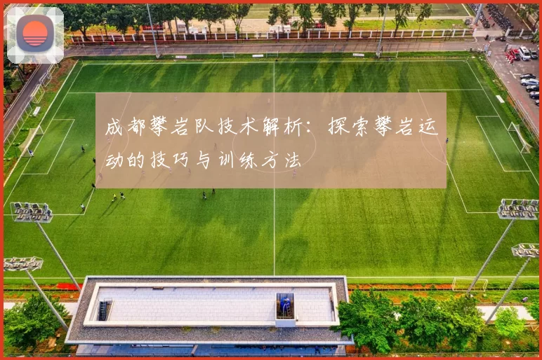 成都攀岩队技术解析：探索攀岩运动的技巧与训练方法