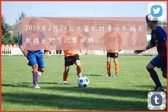 2019年2月24日火箭队对勇士队精彩数据分析与比赛回顾