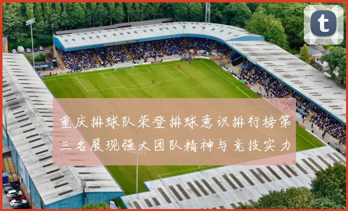 重庆排球队荣登排球意识排行榜第三名展现强大团队精神与竞技实力