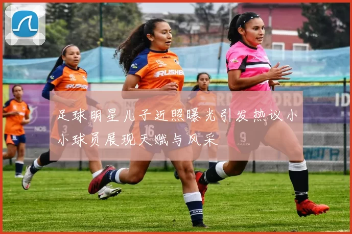 足球明星儿子近照曝光引发热议小小球员展现天赋与风采