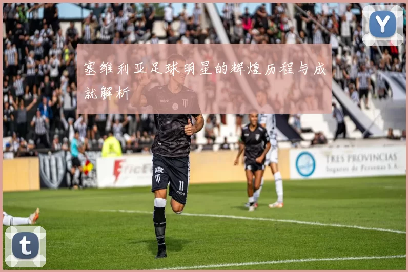 塞维利亚足球明星的辉煌历程与成就解析