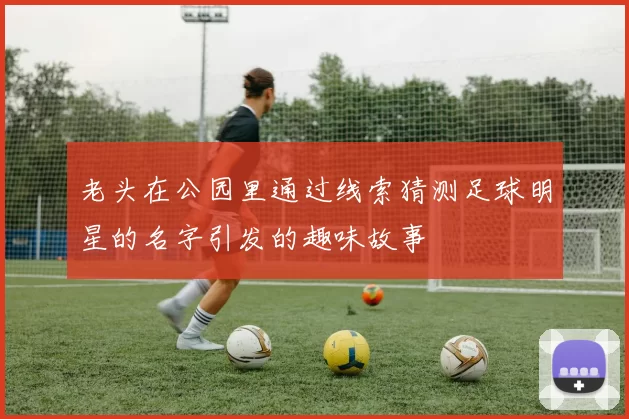 老头在公园里通过线索猜测足球明星的名字引发的趣味故事