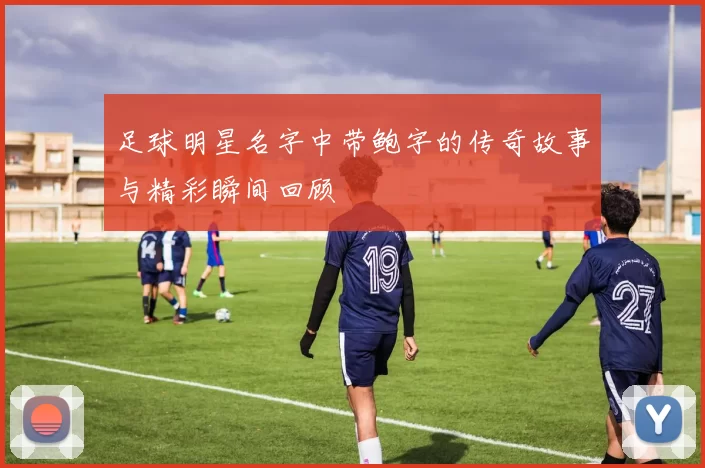足球明星名字中带鲍字的传奇故事与精彩瞬间回顾