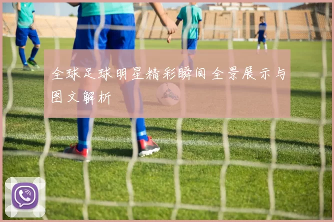 全球足球明星精彩瞬间全景展示与图文解析