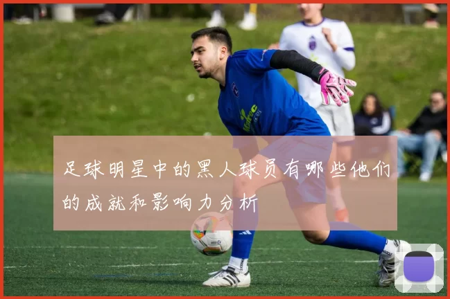 足球明星中的黑人球员有哪些他们的成就和影响力分析