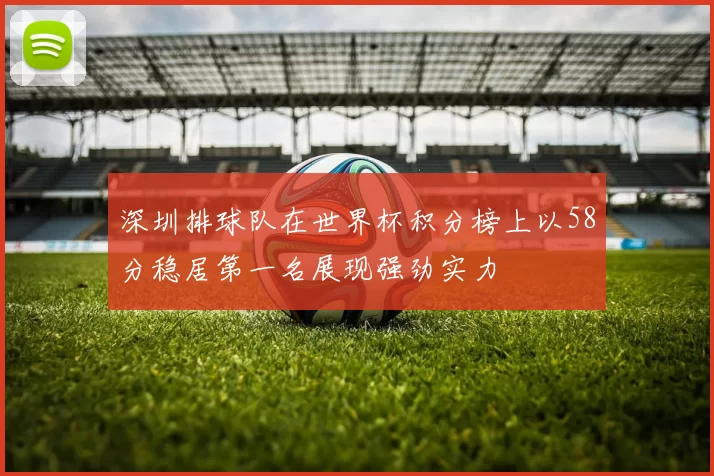 深圳排球队在世界杯积分榜上以58分稳居第一名展现强劲实力