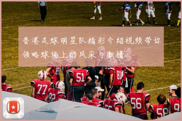 香港足球明星队精彩介绍视频带你领略球场上的风采与激情