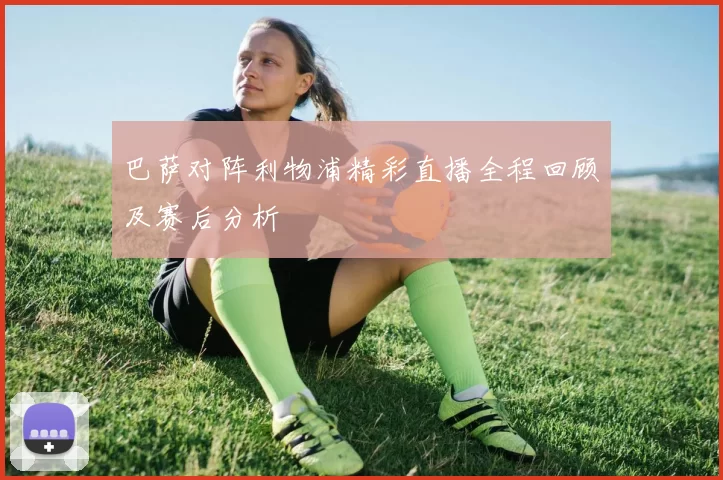 巴萨对阵利物浦精彩直播全程回顾及赛后分析