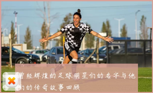 曾经辉煌的足球明星们的名字与他们的传奇故事回顾