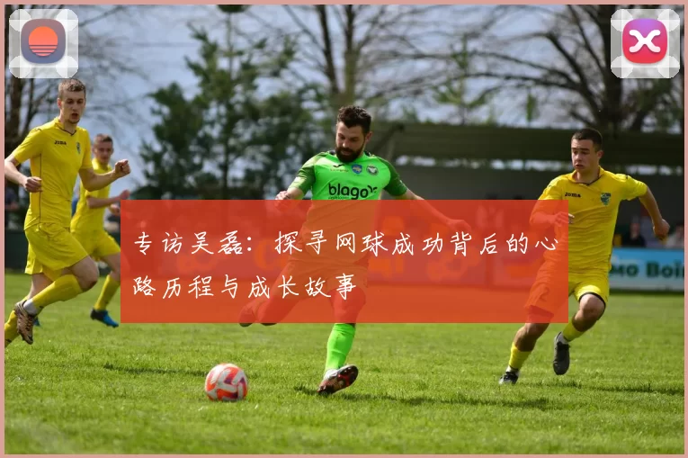 专访吴磊：探寻网球成功背后的心路历程与成长故事