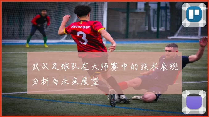 武汉足球队在大师赛中的技术表现分析与未来展望