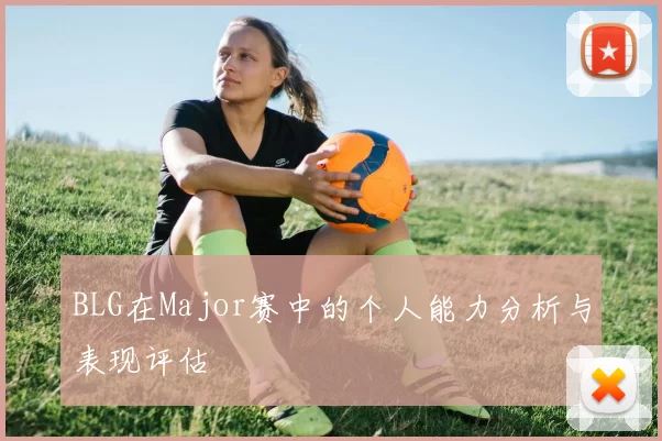 BLG在Major赛中的个人能力分析与表现评估