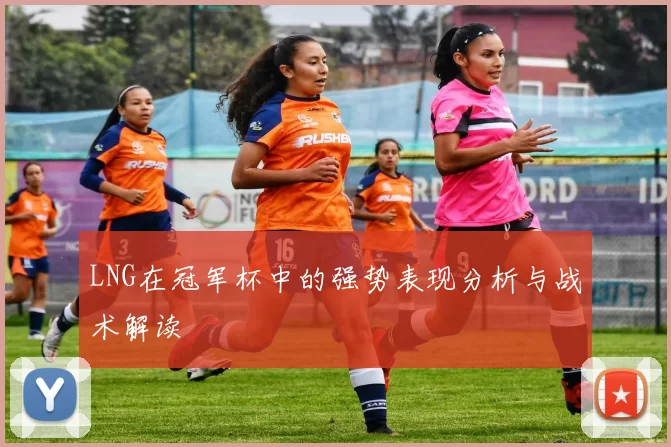 LNG在冠军杯中的强势表现分析与战术解读